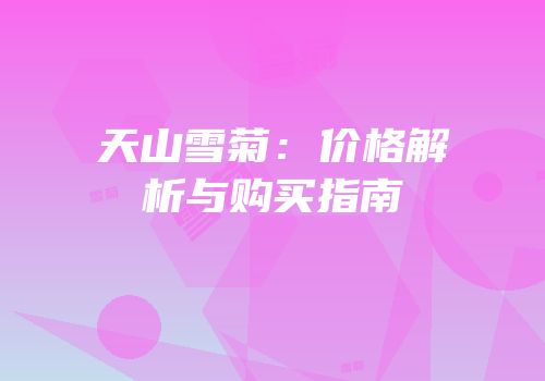 天山雪菊：价格解析与购买指南