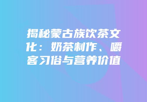 揭秘蒙古族饮茶文化：奶茶制作、嚼客习俗与营养价值