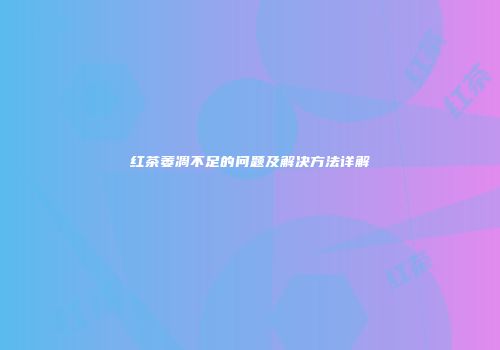 红茶萎凋不足的问题及解决方法详解