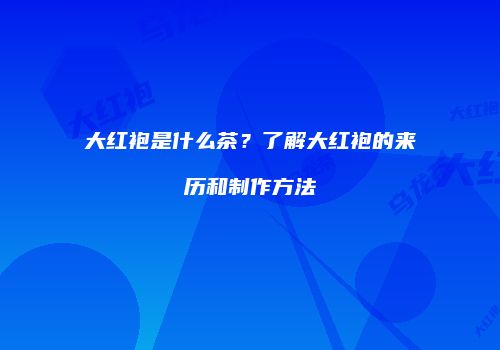 大红袍是什么茶？了解大红袍的来历和制作方法