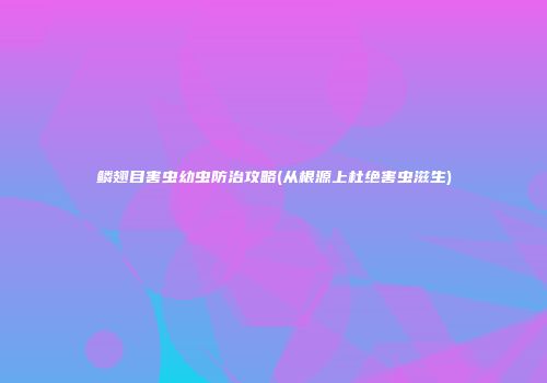 鳞翅目害虫幼虫防治攻略(从根源上杜绝害虫滋生)