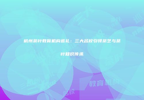 杭州茶叶教育机构巡礼：三大名校引领茶艺与茶叶知识传承