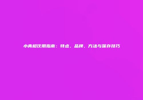 小青柑饮用指南：特点、品牌、方法与保存技巧