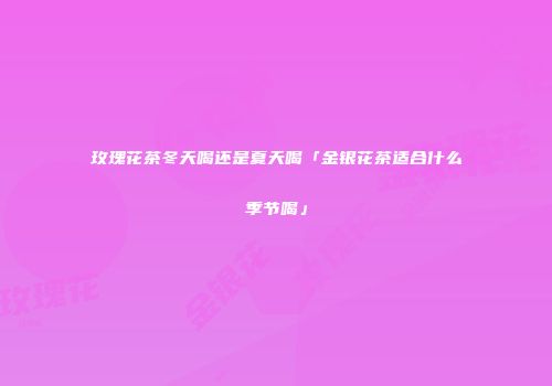 玫瑰花茶冬天喝还是夏天喝「金银花茶适合什么季节喝」