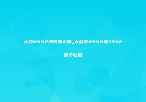 大益8592熟茶怎么样_大益茶8592和7592哪个收藏