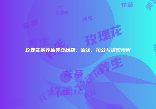 玫瑰花茶养生美容秘籍：泡法、功效与搭配指南