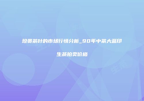 珍贵茶叶的市场行情分析_90年中茶大蓝印生茶拍卖价格