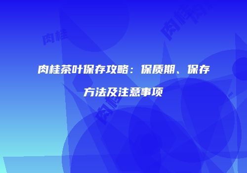 肉桂茶叶保存攻略：保质期、保存方法及注意事项