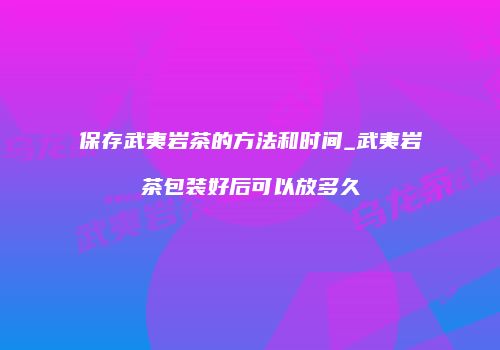 保存武夷岩茶的方法和时间_武夷岩茶包装好后可以放多久