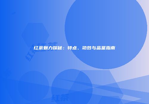 红茶魅力探秘：特点、功效与品鉴指南