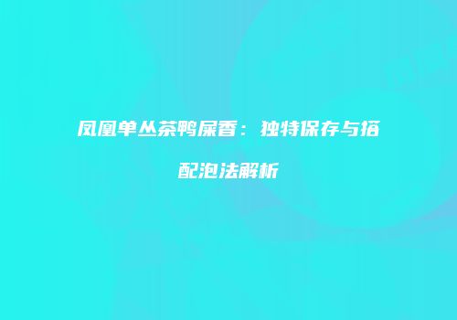凤凰单丛茶鸭屎香：独特保存与搭配泡法解析