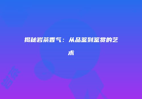 揭秘岩茶香气：从品鉴到鉴赏的艺术