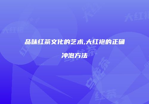 品味红茶文化的艺术,大红袍的正确冲泡方法