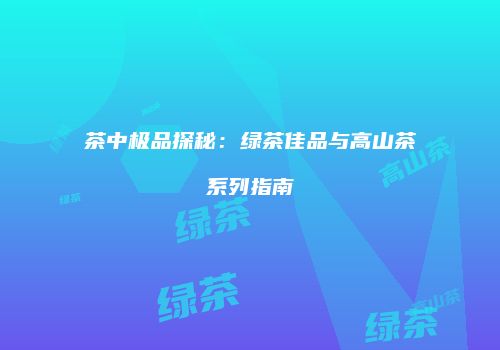 茶中极品探秘：绿茶佳品与高山茶系列指南