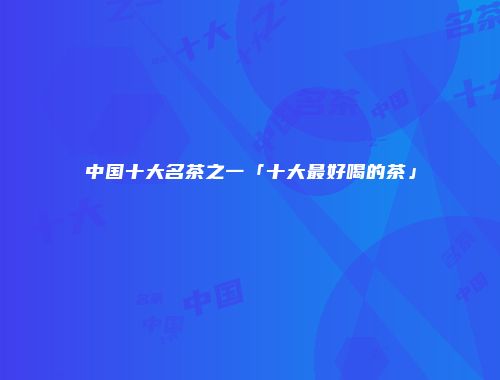 中国十大名茶之一「十大最好喝的茶」