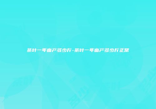 茶叶一年亩产多少斤-茶叶一年亩产多少斤正常