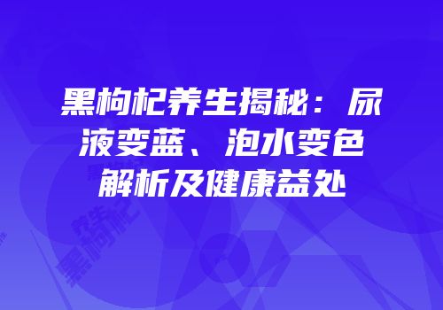 黑枸杞养生揭秘：尿液变蓝、泡水变色解析及健康益处