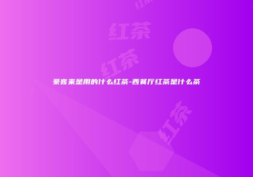 豪客来是用的什么红茶-西餐厅红茶是什么茶