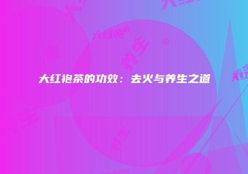 大红袍茶的功效：去火与养生之道