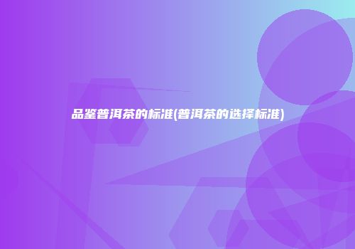 品鉴普洱茶的标准(普洱茶的选择标准)