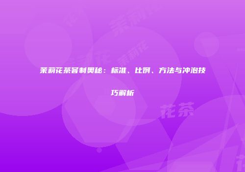 茉莉花茶窨制奥秘：标准、比例、方法与冲泡技巧解析