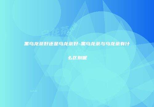 黑乌龙茶好还是乌龙茶好-黑乌龙茶与乌龙茶有什么区别呢
