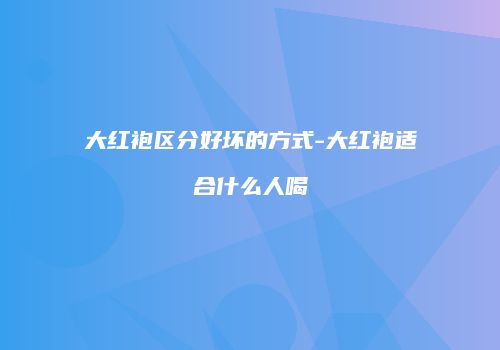 大红袍区分好坏的方式-大红袍适合什么人喝