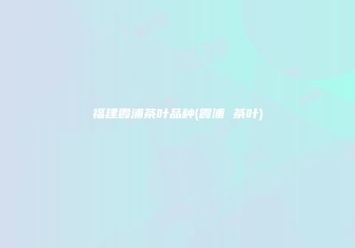 福建霞浦茶叶品种(霞浦 茶叶)