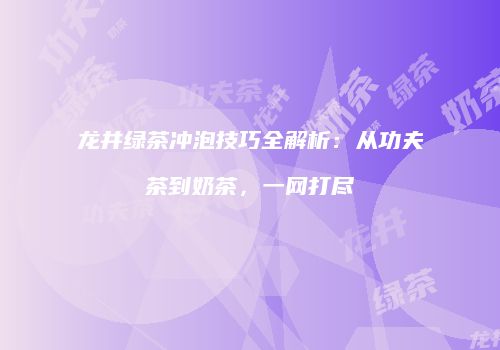 龙井绿茶冲泡技巧全解析：从功夫茶到奶茶，一网打尽
