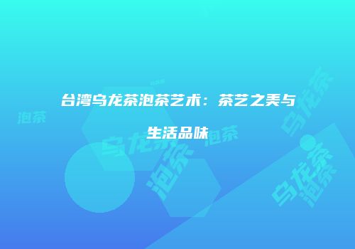 台湾乌龙茶泡茶艺术：茶艺之美与生活品味