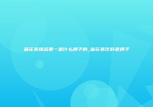 菊花茶排名第一是什么牌子的_菊花茶饮料老牌子