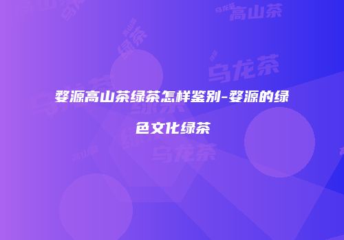 婺源高山茶绿茶怎样鉴别-婺源的绿色文化绿茶