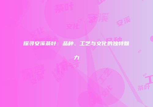 探寻安溪茶叶：品种、工艺与文化的独特魅力