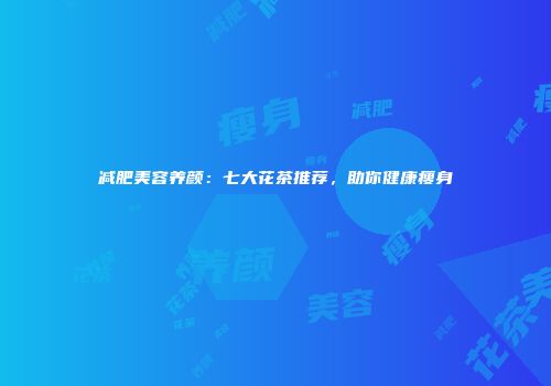 减肥美容养颜：七大花茶推荐，助你健康瘦身