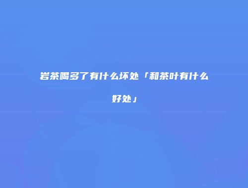 岩茶喝多了有什么坏处「和茶叶有什么好处」