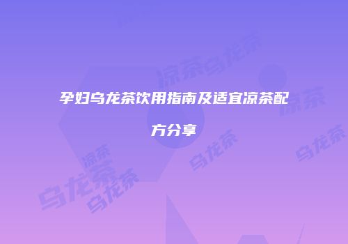 孕妇乌龙茶饮用指南及适宜凉茶配方分享