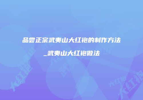 品尝正宗武夷山大红袍的制作方法_武夷山大红袍做法