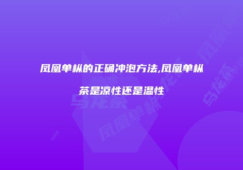 凤凰单枞的正确冲泡方法,凤凰单枞茶是凉性还是温性