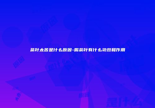 茶叶太苦是什么原因-喝茶叶有什么功效和作用