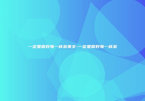 一定要喝好每一杯茶英文-一定要喝好每一杯茶