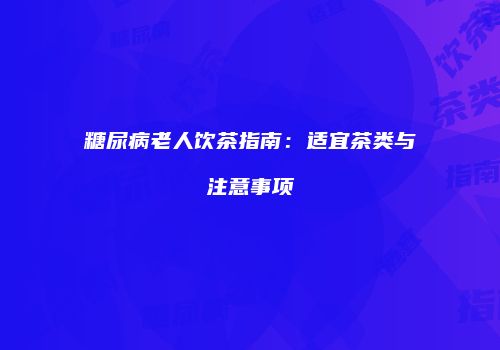 糖尿病老人饮茶指南：适宜茶类与注意事项