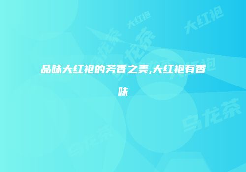 品味大红袍的芳香之美,大红袍有香味