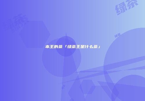 本王的茶「绿茶王是什么茶」