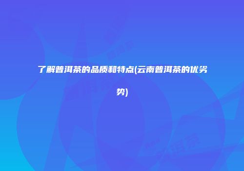 了解普洱茶的品质和特点(云南普洱茶的优劣势)