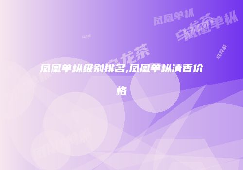 凤凰单枞级别排名,凤凰单枞清香价格