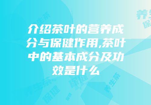 介绍茶叶的营养成分与保健作用,茶叶中的基本成分及功效是什么