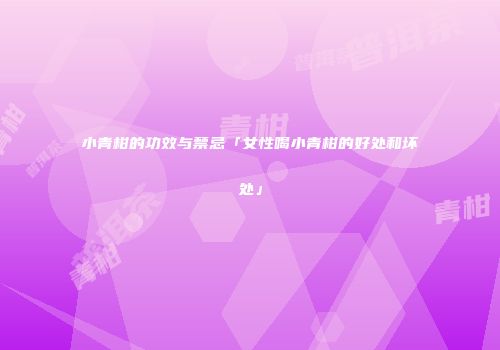小青柑的功效与禁忌「女性喝小青柑的好处和坏处」