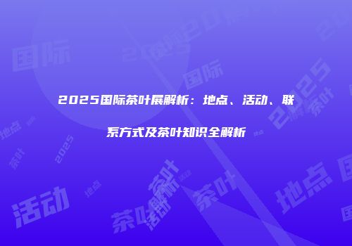2025国际茶叶展解析：地点、活动、联系方式及茶叶知识全解析