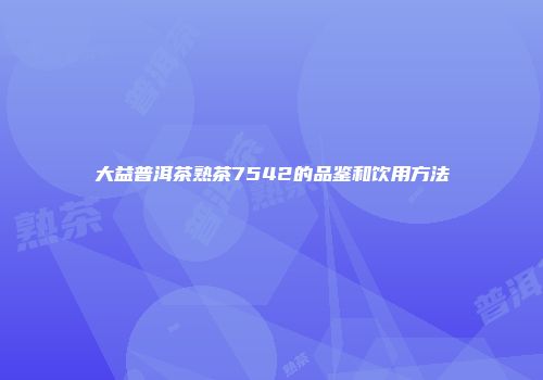 大益普洱茶熟茶7542的品鉴和饮用方法