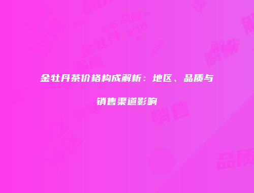 金牡丹茶价格构成解析：地区、品质与销售渠道影响